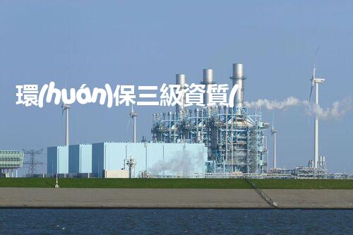 環(huán)保三級資質(zhì)，解鎖綠色工程大門！
